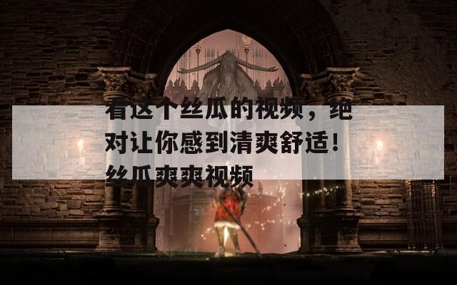 看這個絲瓜的視頻，絕對讓你感到清爽舒適！絲瓜爽爽視頻