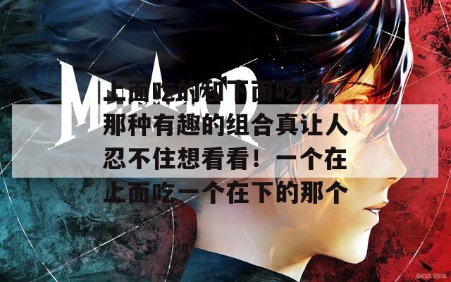上面吃的和下面吃的，那種有趣的組合真讓人忍不住想看看！一個(gè)在上面吃一個(gè)在下的那個(gè)