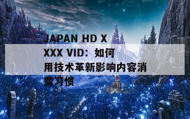 JAPAN HD XXXX VID：如何用技術(shù)革新影響內(nèi)容消費習(xí)慣