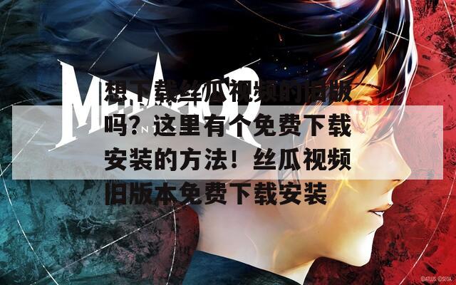 想下載絲瓜視頻的舊版嗎？這里有個免費下載安裝的方法！絲瓜視頻舊版本免費下載安裝