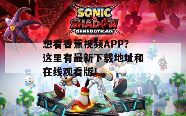 想看香蕉視頻APP？這里有最新下載地址和在線觀看版！