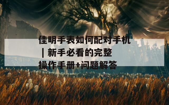 佳明手表如何配對手機(jī) | 新手必看的完整操作手冊+問題解答