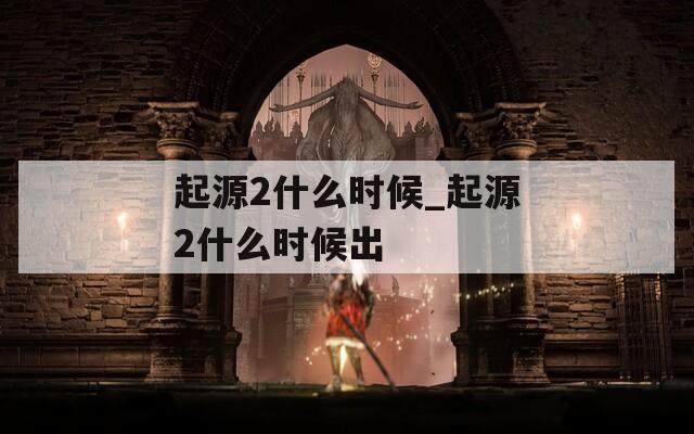 起源2什么時(shí)候_起源2什么時(shí)候出