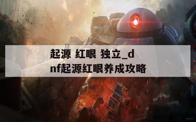 起源 紅眼 獨(dú)立_dnf起源紅眼養(yǎng)成攻略