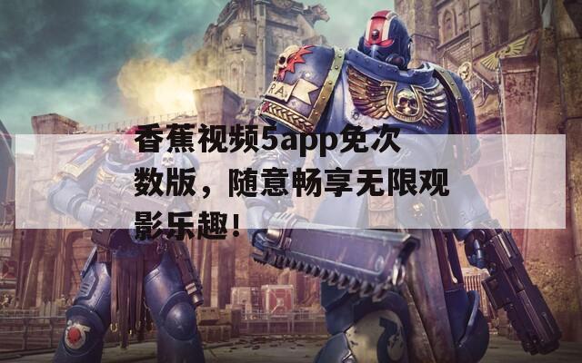 香蕉視頻5app免次數(shù)版，隨意暢享無(wú)限觀影樂(lè)趣！