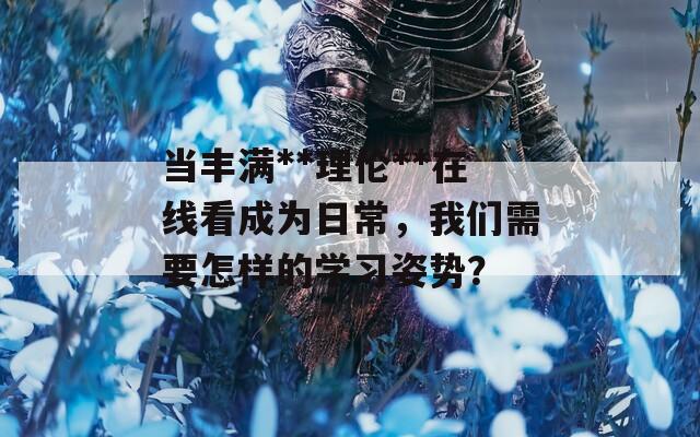 當(dāng)豐滿**理倫**在線看成為日常，我們需要怎樣的學(xué)習(xí)姿勢？