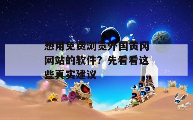 想用免費(fèi)瀏覽外國(guó)黃岡網(wǎng)站的軟件？先看看這些真實(shí)建議