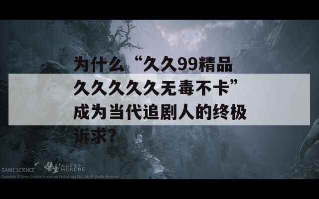 為什么“久久99精品久久久久久無毒不卡”成為當(dāng)代追劇人的終極訴求？