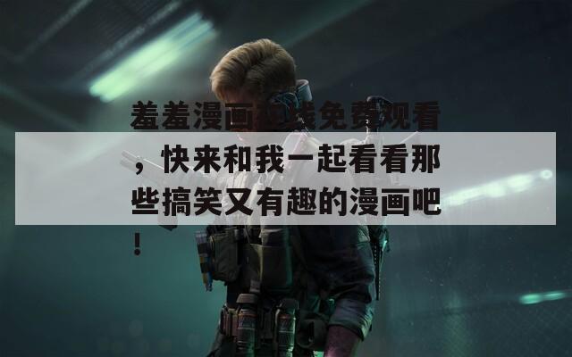 羞羞漫畫在線免費觀看，快來和我一起看看那些搞笑又有趣的漫畫吧！