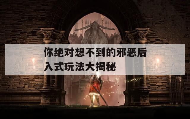 你絕對(duì)想不到的邪惡后入式玩法大揭秘
