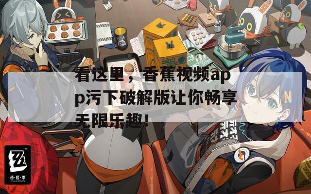 看這里，香蕉視頻app污下破解版讓你暢享無限樂趣！