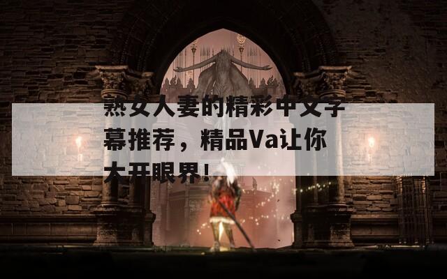 熟女人妻的精彩中文字幕推薦，精品Va讓你大開眼界！