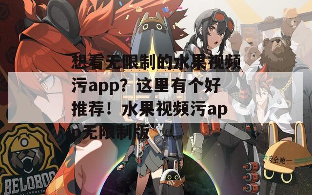 想看無(wú)限制的水果視頻污app？這里有個(gè)好推薦！水果視頻污app無(wú)限制版