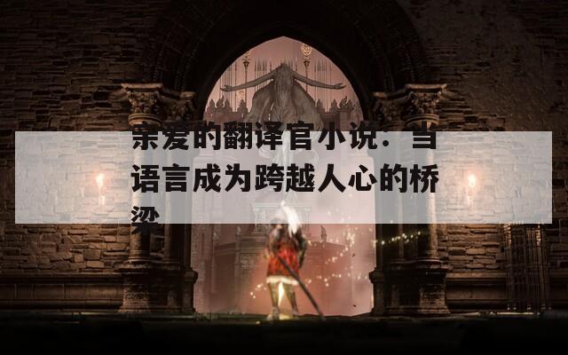 親愛的翻譯官小說(shuō)：當(dāng)語(yǔ)言成為跨越人心的橋梁