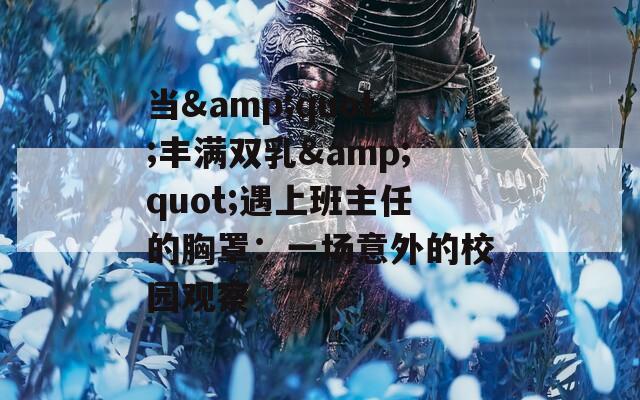 當(dāng)&quot;豐滿雙乳&quot;遇上班主任的胸罩：一場(chǎng)意外的校園觀察
