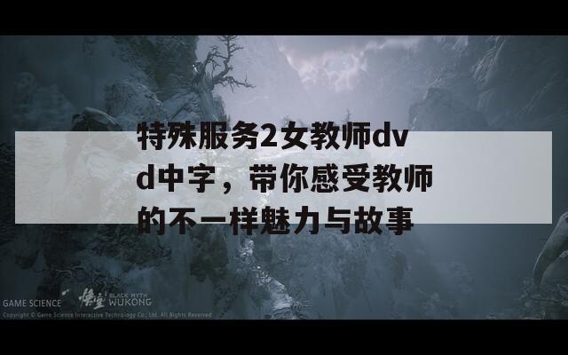 特殊服務2女教師dvd中字，帶你感受教師的不一樣魅力與故事