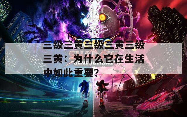 三級(jí)三黃三級(jí)三黃三級(jí)三黃：為什么它在生活中如此重要？