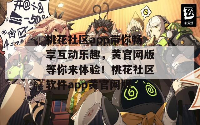 桃花社區(qū)app帶你暢享互動(dòng)樂趣，黃官網(wǎng)版等你來體驗(yàn)！桃花社區(qū)軟件app黃官網(wǎng)版