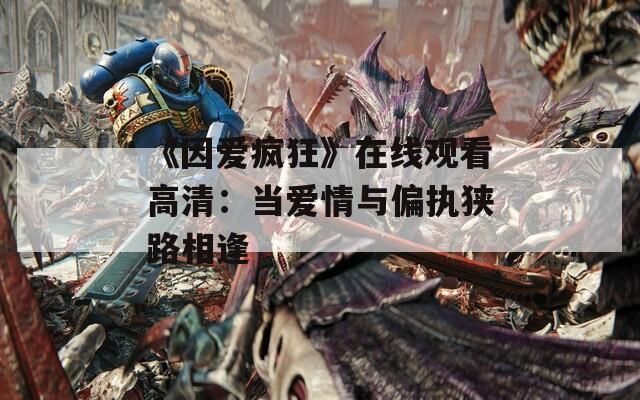 《因愛(ài)瘋狂》在線觀看高清：當(dāng)愛(ài)情與偏執(zhí)狹路相逢