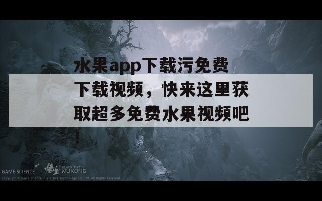 水果app下載污免費下載視頻，快來這里獲取超多免費水果視頻吧！