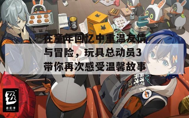 在童年回憶中重溫友情與冒險(xiǎn)，玩具總動(dòng)員3帶你再次感受溫馨故事！