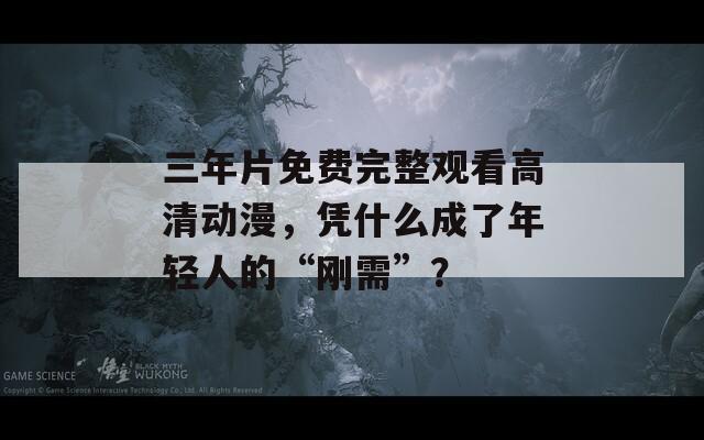 三年片免費完整觀看高清動漫，憑什么成了年輕人的“剛需”？
