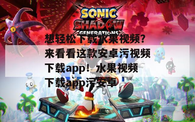 想輕松下載水果視頻？來看看這款安卓污視頻下載app！水果視頻下載app污安卓