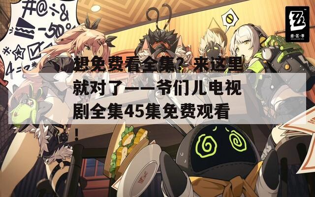 想免費(fèi)看全集？來這里就對了——爺們兒電視劇全集45集免費(fèi)觀看！
