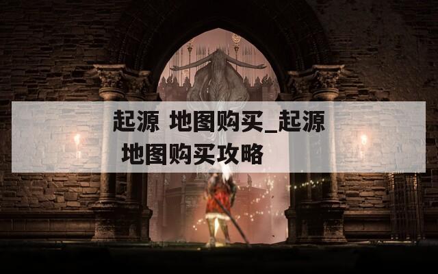 起源 地圖購買_起源 地圖購買攻略