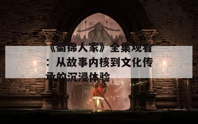 《蜀錦人家》全集觀看：從故事內核到文化傳承的沉浸體驗