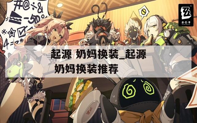 起源 奶媽換裝_起源 奶媽換裝推薦