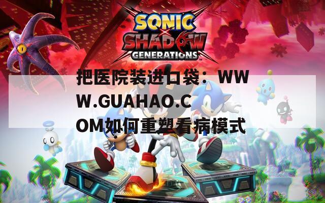 把醫(yī)院裝進(jìn)口袋：WWW.GUAHAO.COM如何重塑看病模式