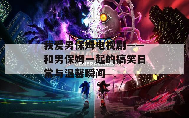 我愛男保姆電視劇——和男保姆一起的搞笑日常與溫馨瞬間