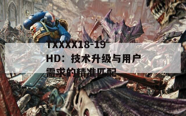 TXXXX18-19HD：技術(shù)升級與用戶需求的精準(zhǔn)匹配