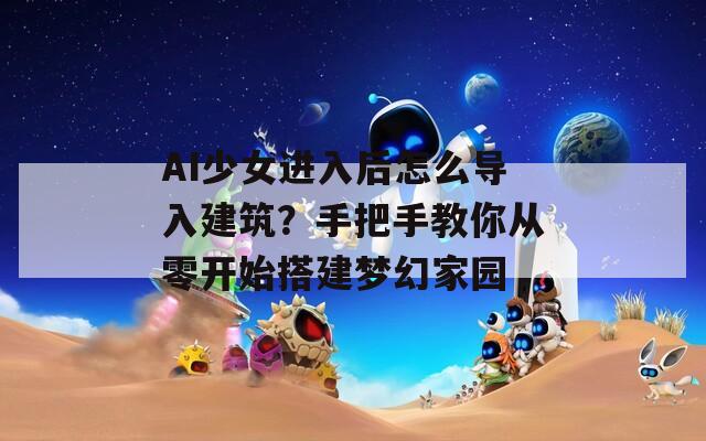 AI少女進(jìn)入后怎么導(dǎo)入建筑？手把手教你從零開始搭建夢幻家園