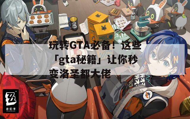 玩轉(zhuǎn)GTA必備！這些「gta秘籍」讓你秒變洛圣都大佬