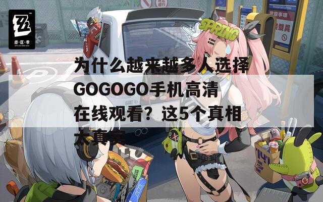 為什么越來越多人選擇GOGOGO手機(jī)高清在線觀看？這5個(gè)真相太真實(shí)