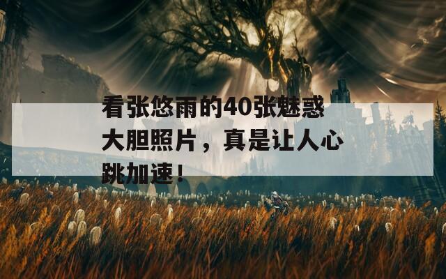 看張悠雨的40張魅惑大膽照片，真是讓人心跳加速！