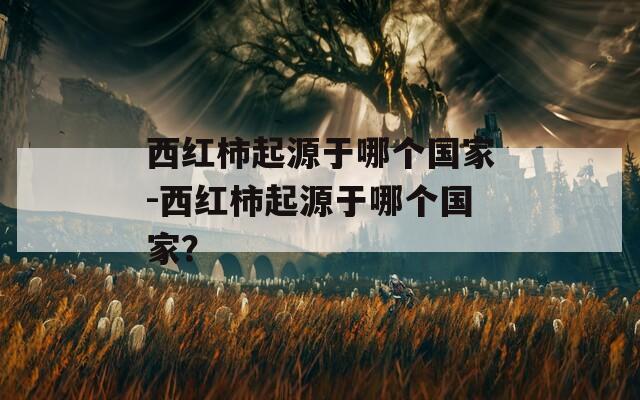 西紅柿起源于哪個國家-西紅柿起源于哪個國家？