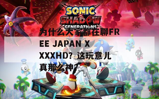 為什么大家都在聊FREE JAPAN XXXXHD？這玩意兒真那么神？