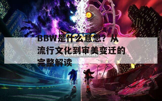BBW是什么意思？從流行文化到審美變遷的完整解讀