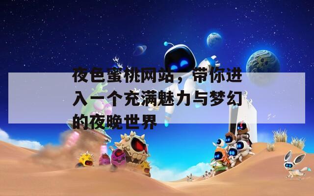 夜色蜜桃網(wǎng)站，帶你進(jìn)入一個(gè)充滿魅力與夢(mèng)幻的夜晚世界
