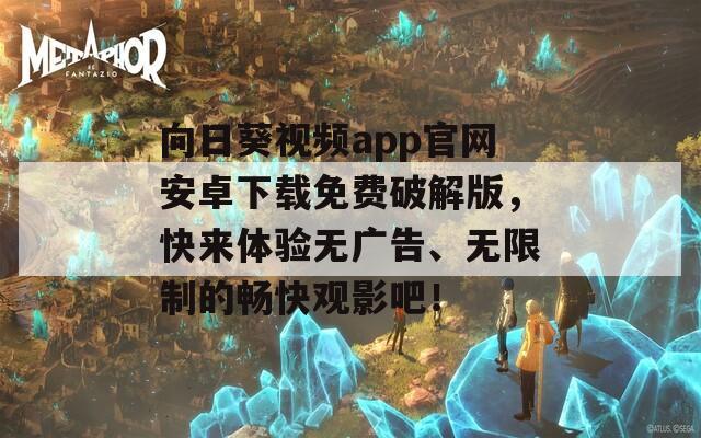 向日葵視頻app官網(wǎng)安卓下載免費(fèi)破解版，快來(lái)體驗(yàn)無(wú)廣告、無(wú)限制的暢快觀影吧！