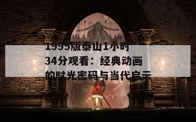 1995版泰山1小時(shí)34分觀看：經(jīng)典動(dòng)畫(huà)的時(shí)光密碼與當(dāng)代啟示