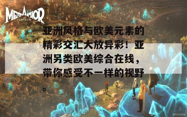 亞洲風(fēng)格與歐美元素的精彩交匯大放異彩！亞洲另類歐美綜合在線，帶你感受不一樣的視野。