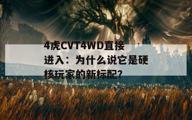 4虎CVT4WD直接進(jìn)入：為什么說它是硬核玩家的新標(biāo)配？