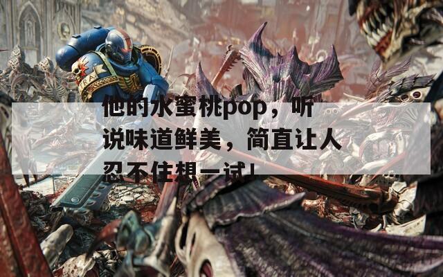 他的水蜜桃pop，聽說味道鮮美，簡直讓人忍不住想一試！