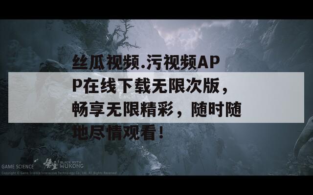 絲瓜視頻.污視頻APP在線下載無限次版，暢享無限精彩，隨時(shí)隨地盡情觀看！
