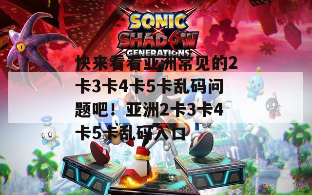 快來看看亞洲常見的2卡3卡4卡5卡亂碼問題吧！亞洲2卡3卡4卡5卡亂碼入口