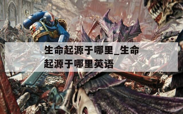 生命起源于哪里_生命起源于哪里英語